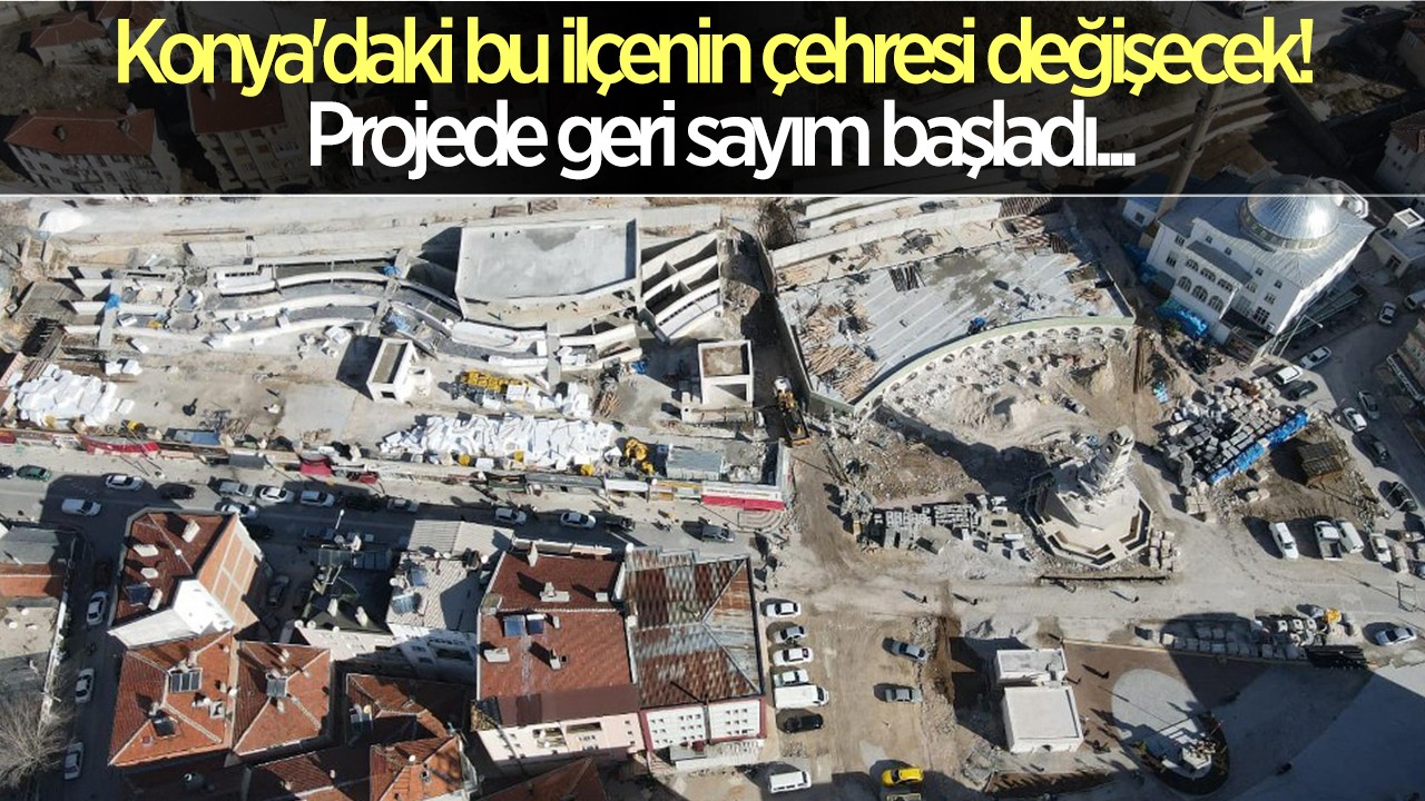 Konya’daki bu ilçenin çehresi değişecek! Projede geri sayım başladı