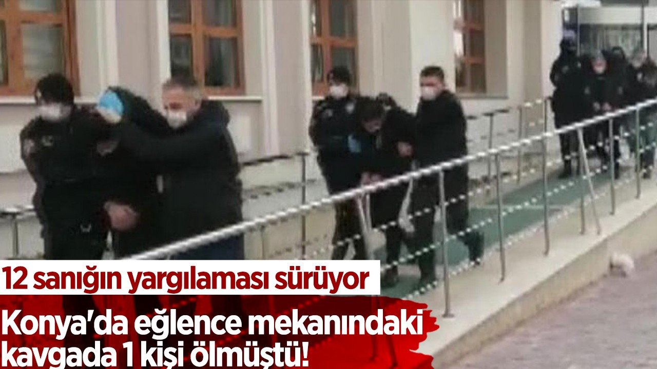 Konya'da eğlence mekanındaki kavgada 1 kişi ölmüştü! 12 sanığın yargılaması sürüyor