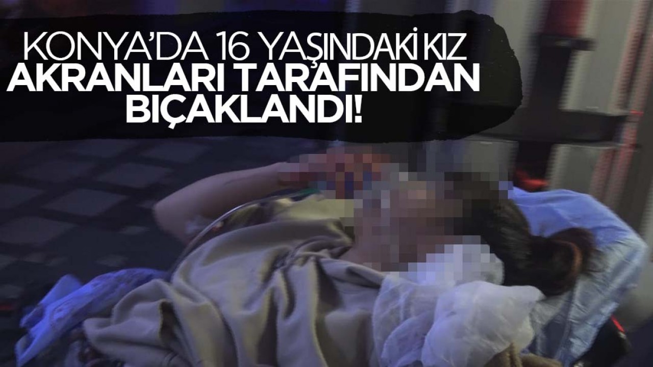 Konya'da 16 yaşındaki genç kız, akranı iki kız tarafından bıçaklandı