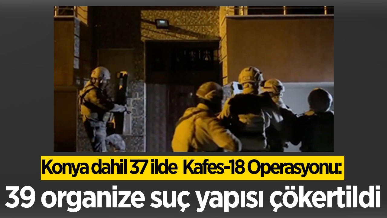 Konya dahil 37 ilde  Kafes-18 Operasyonu: 39 organize suç yapısı çökertildi