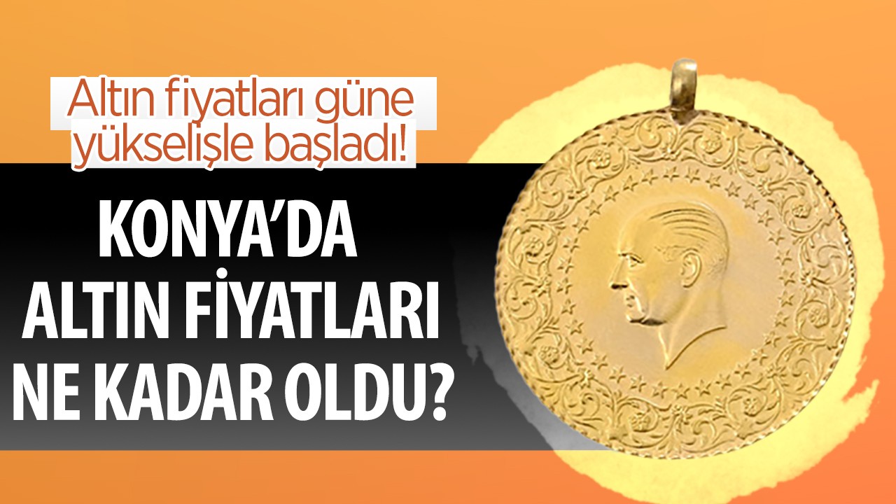 Altın fiyatları güne yükselişle başladı! Konya'da altın fiyatları ne kadar oldu?