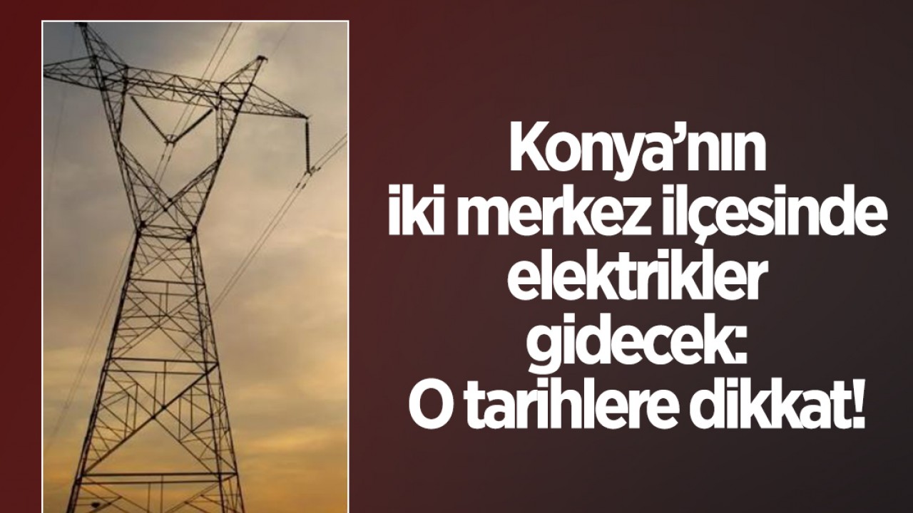 Konya'nın iki merkez ilçesinde elektrikler gidecek: O tarihlere dikkat