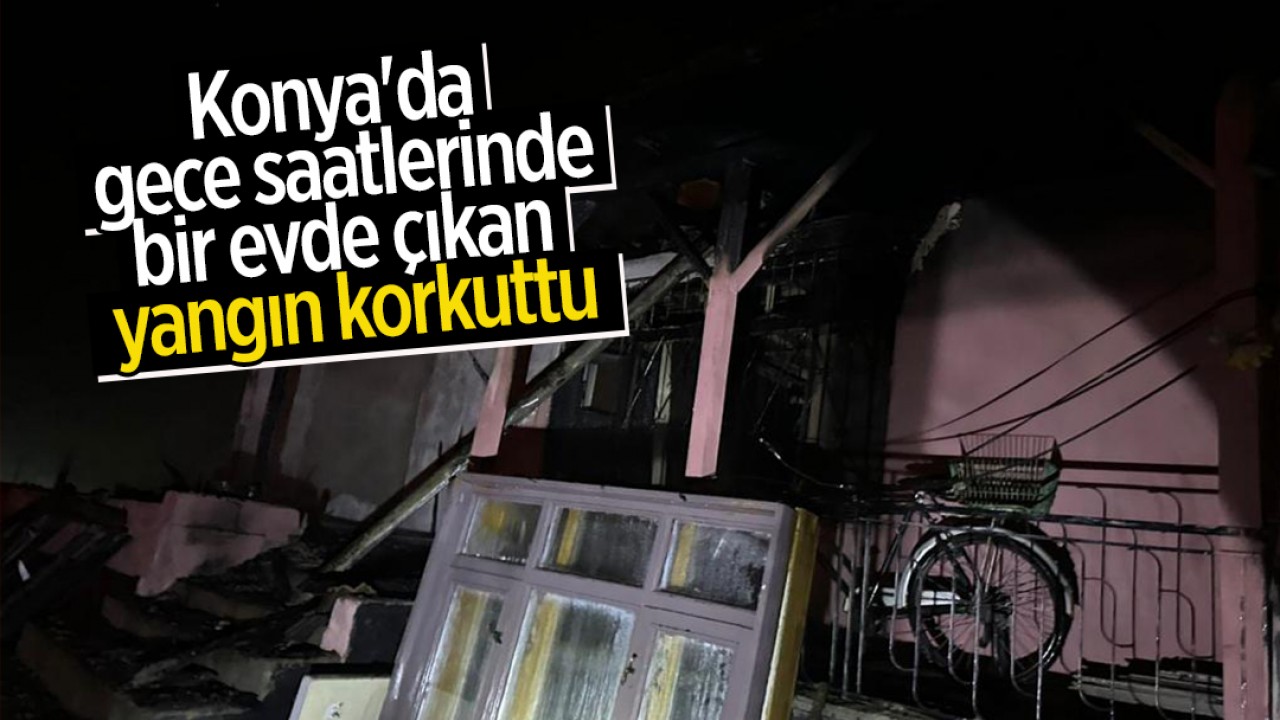 Konya'da gece saatlerinde bir evde çıkan yangın korkuttu