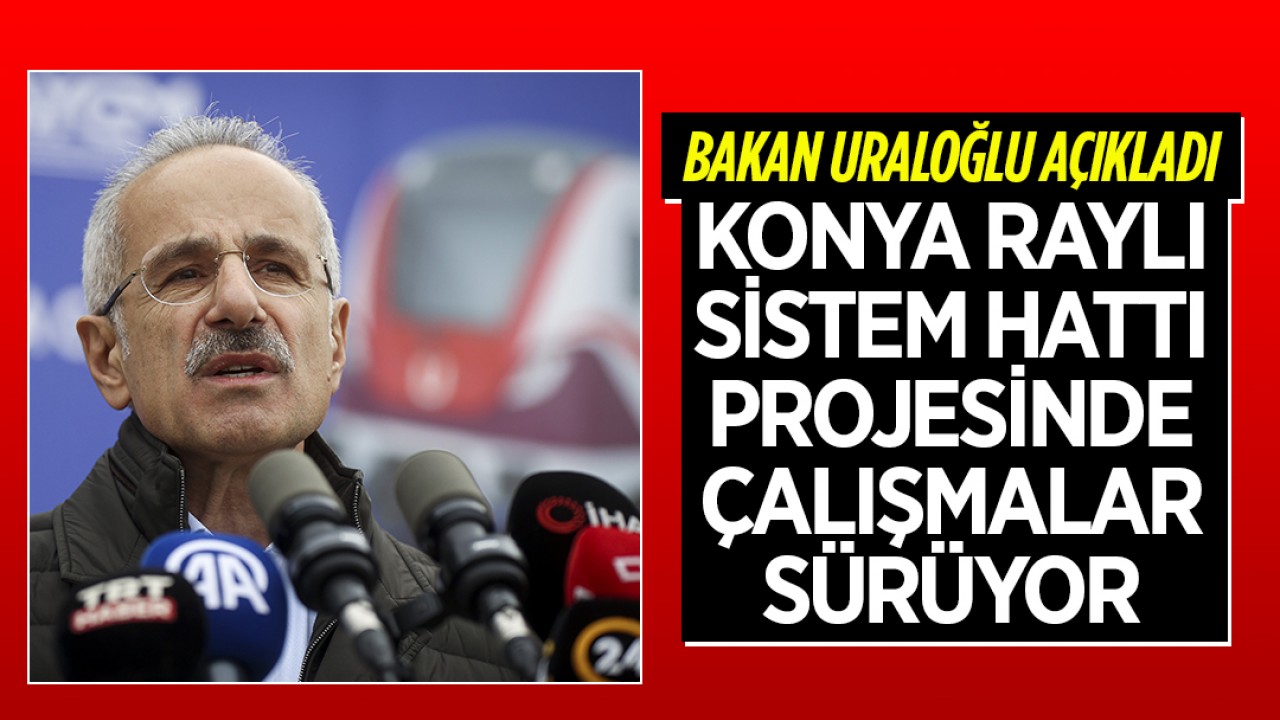 Bakan Uraloğlu açıkladı: Konya raylı sistem hattı projesinde çalışmalar sürüyor