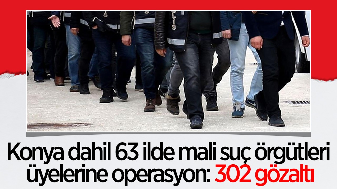 Konya dahil 63 ilde mali suç örgütleri üyelerine operasyon: 302 gözaltı