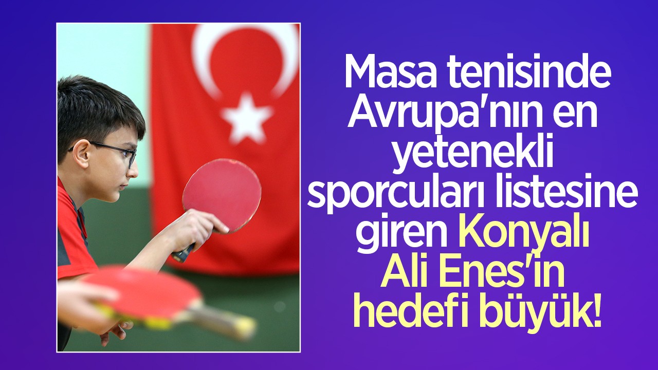  Masa tenisinde Avrupa'nın en yetenekli sporcuları listesine giren Konyalı Ali Enes'in hedefi büyük!