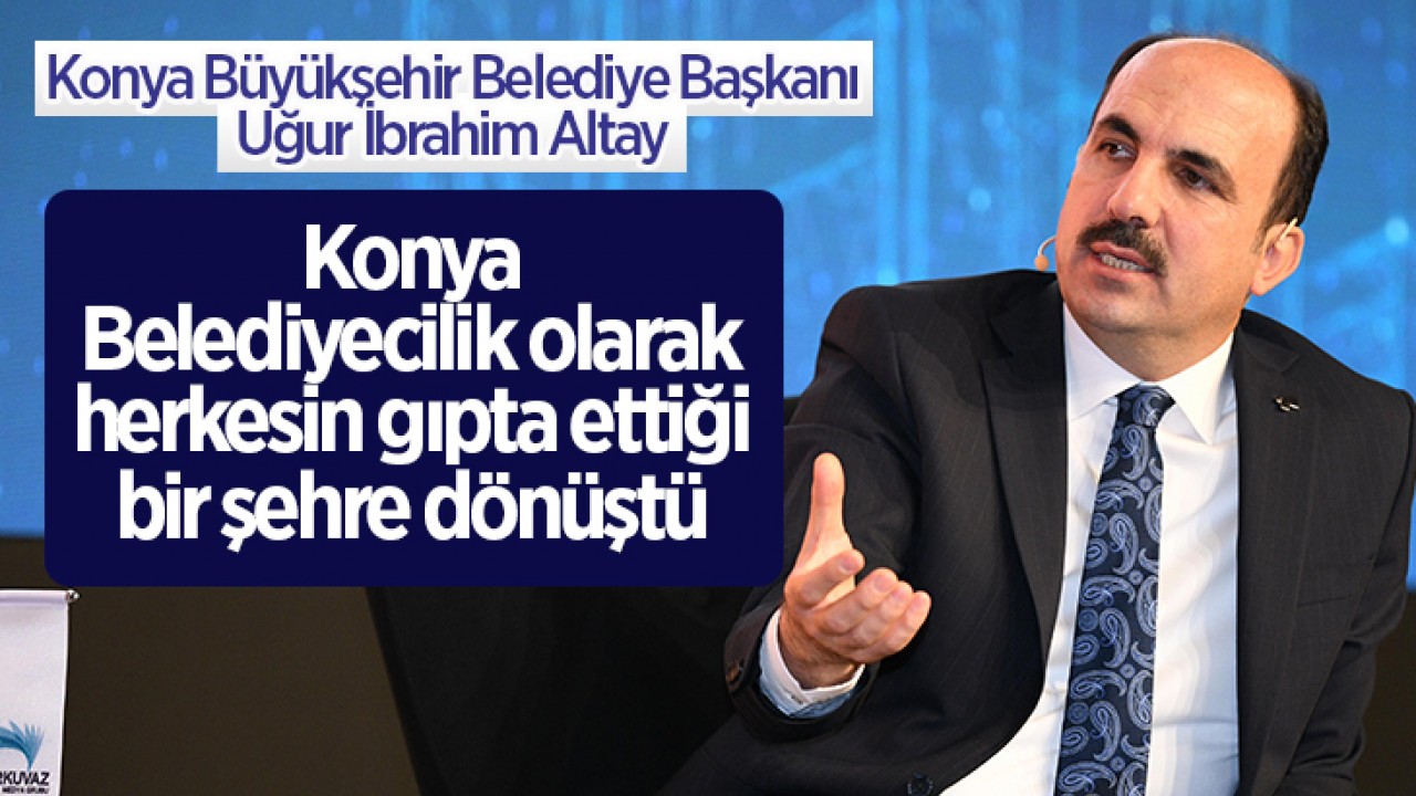 Başkan Altay: Konya, Belediyecilik olarak herkesin gıpta ettiği bir şehre dönüştü