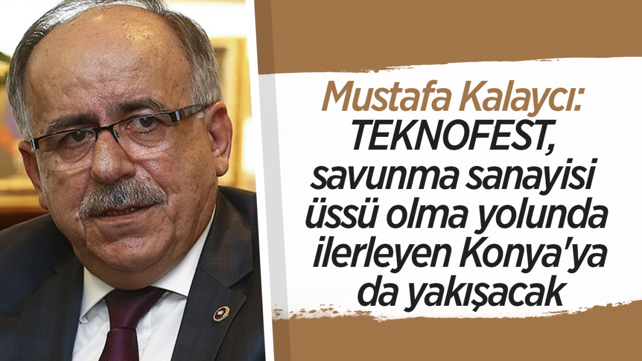 Mustafa Kalaycı: TEKNOFEST, savunma sanayisi üssü olma yolunda ilerleyen Konya’ya da yakışacak