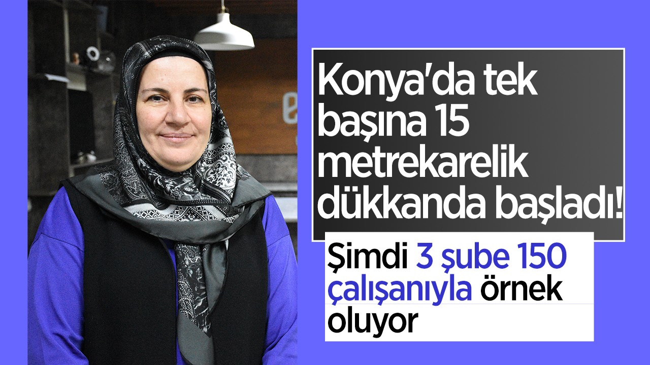 Konya'da tek başına 15 metrekarelik dükkanda başladı! Şimdi 3 şube 150 çalışanıyla örnek oluyor