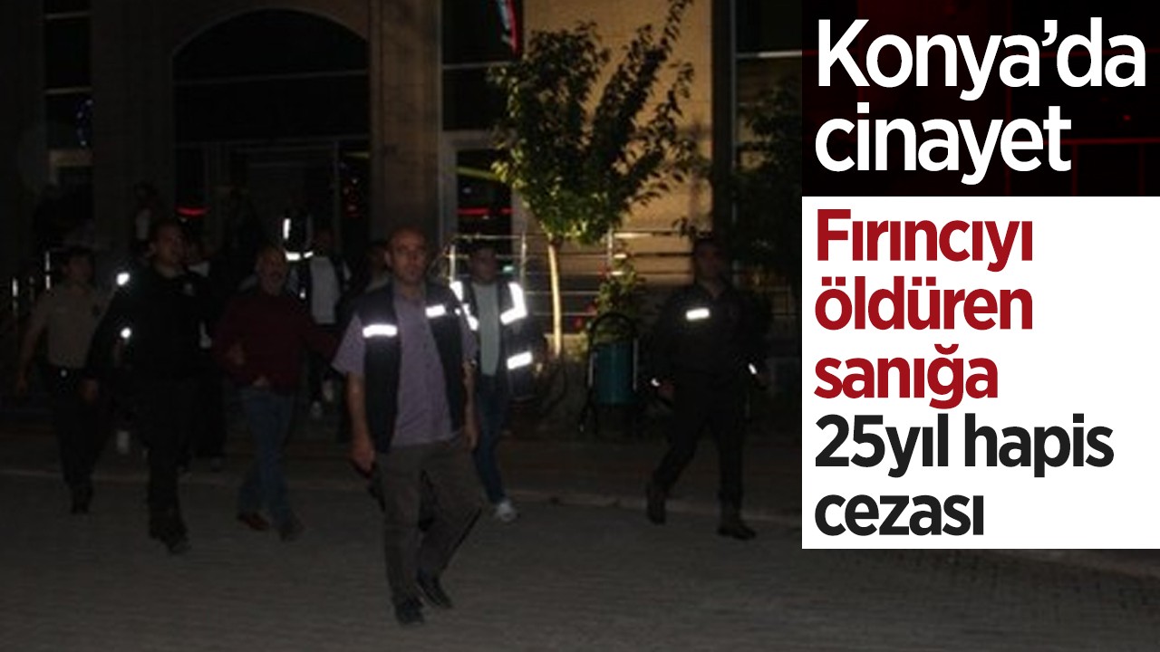Konya’da cinayet! Fırıncıyı öldüren sanığa 25 yıl hapis cezası