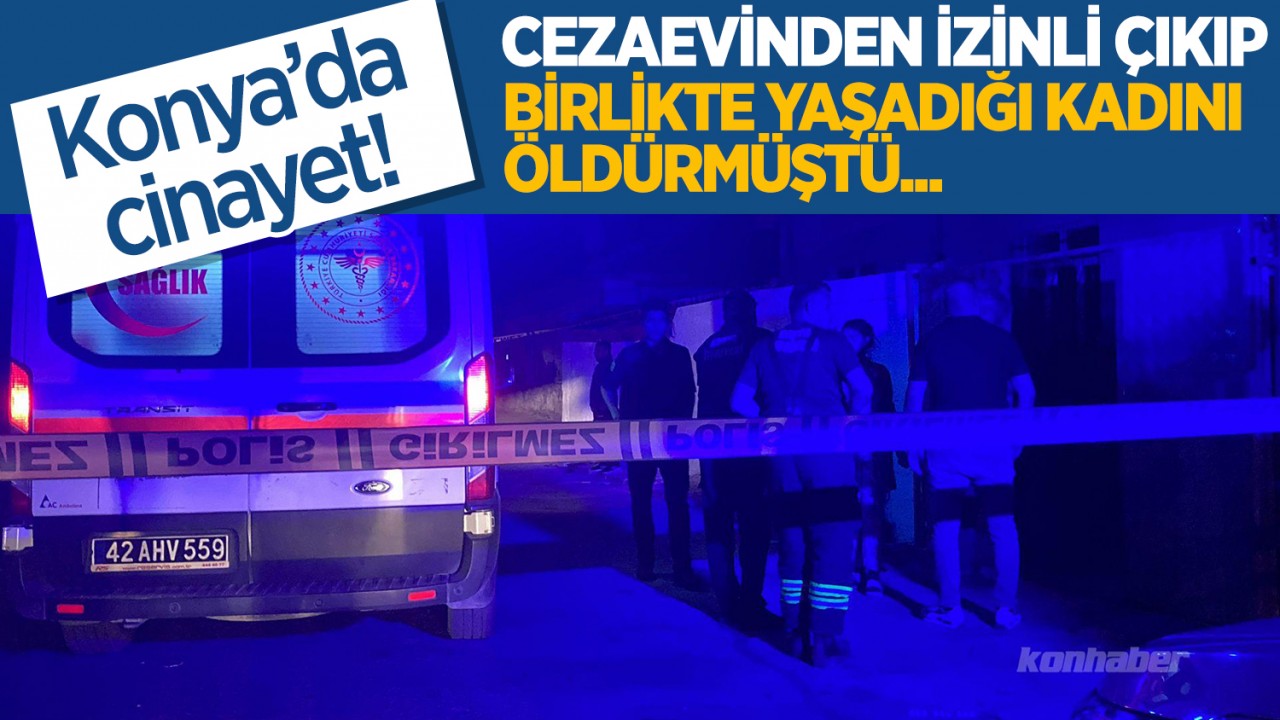 Konya'da cinayet! Cezaevinden izinli çıkıp birlikte yaşadığı kadını öldürmüştü