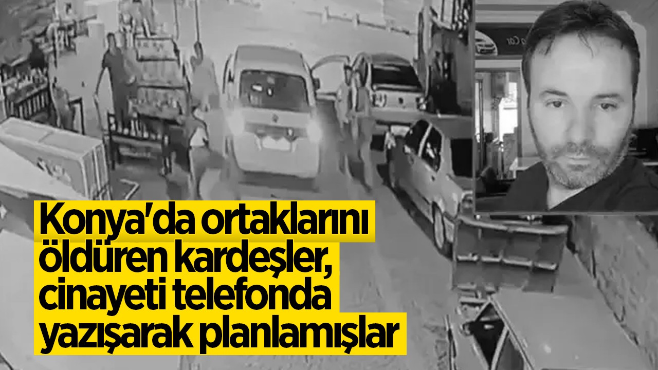 Konya’da ortaklarını öldüren kardeşler, cinayeti telefonda yazışarak planlamışlar
