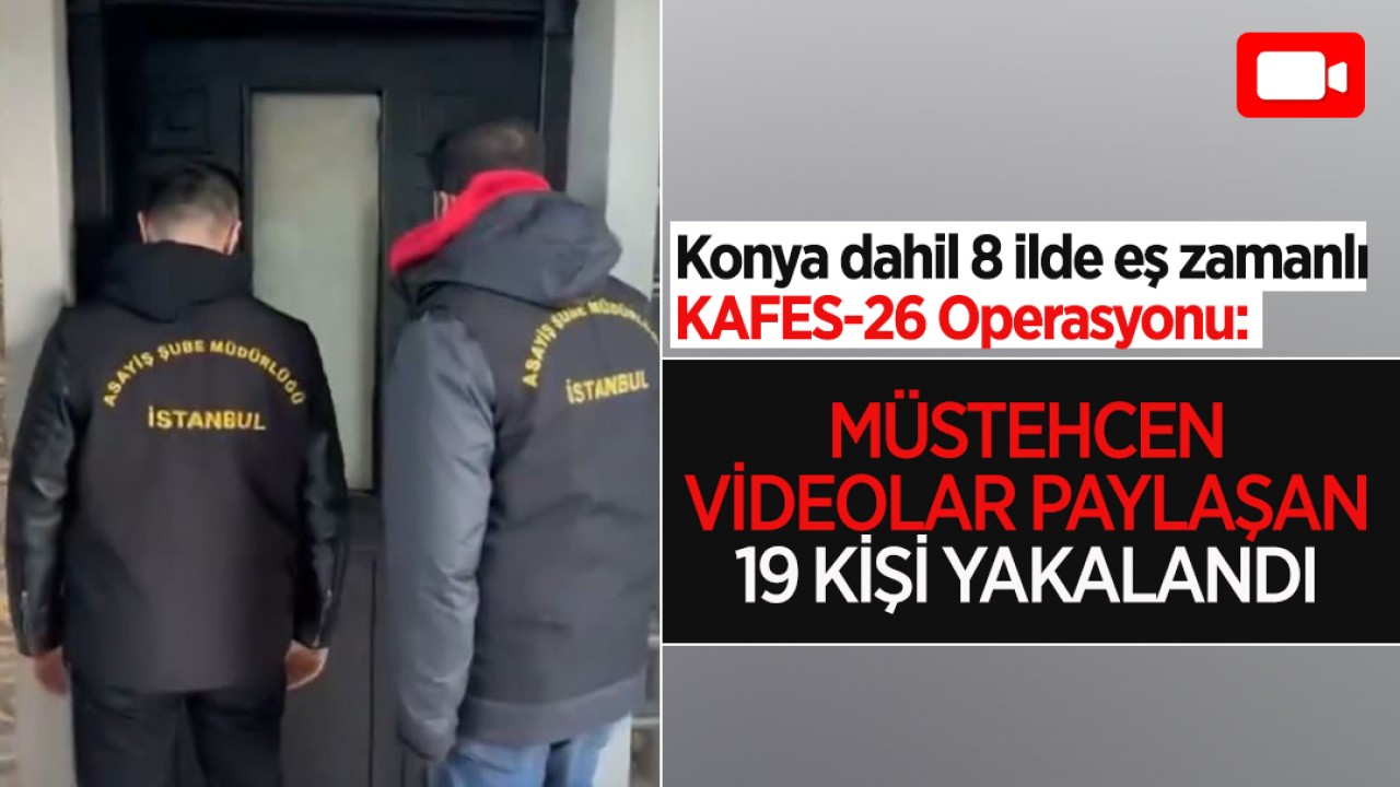 Konya dahil 8 ilde eş zamanlı KAFES-26 Operasyonu: Müstehcen videolar paylaşan 19 kişi yakalandı