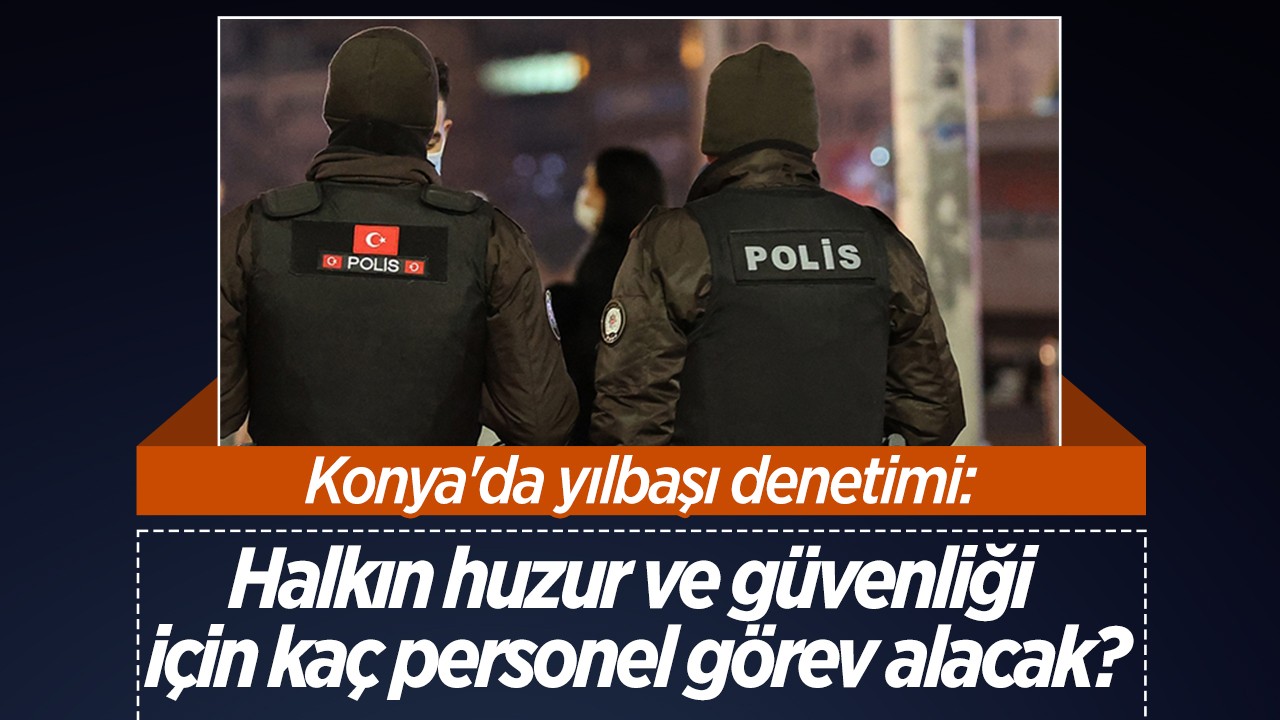 Konya’da yılbaşı denetimi: Halkın huzur ve güvenliği için kaç personel görev alacak?