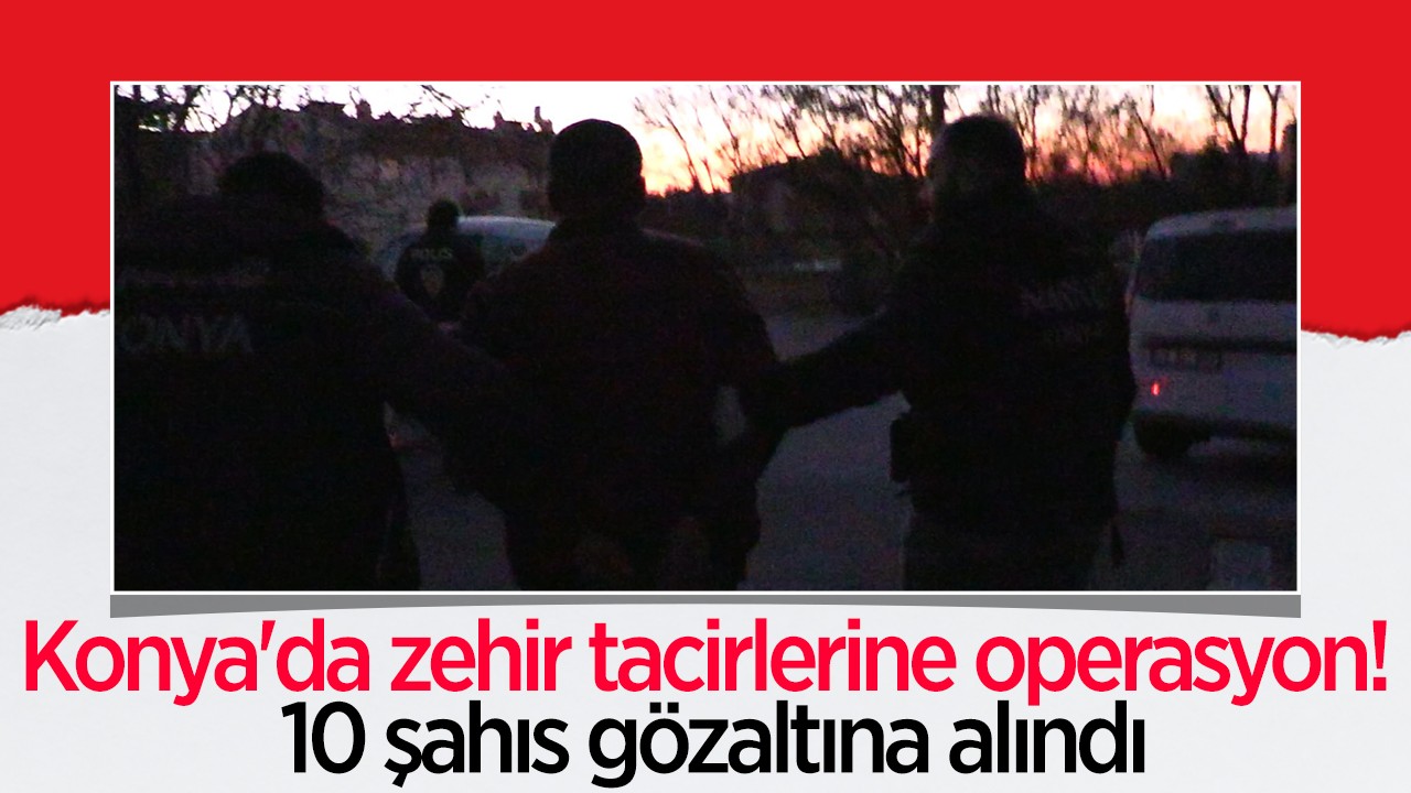 Konya’da zehir tacirlerine operasyon! 10 şahıs gözaltına alındı