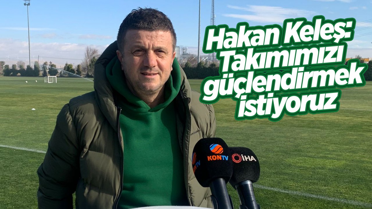 Konyaspor Teknik Direktörü Hakan Keleş: Takımımızı güçlendirmek istiyoruz