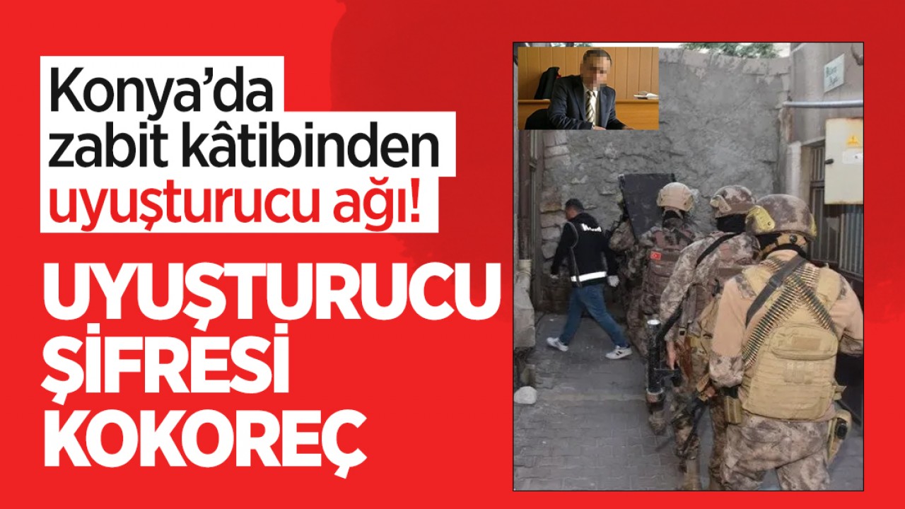 Konya’da zabit kâtibinden uyuşturucu ağı! Uyuşturucu şifresi: Kokoreç