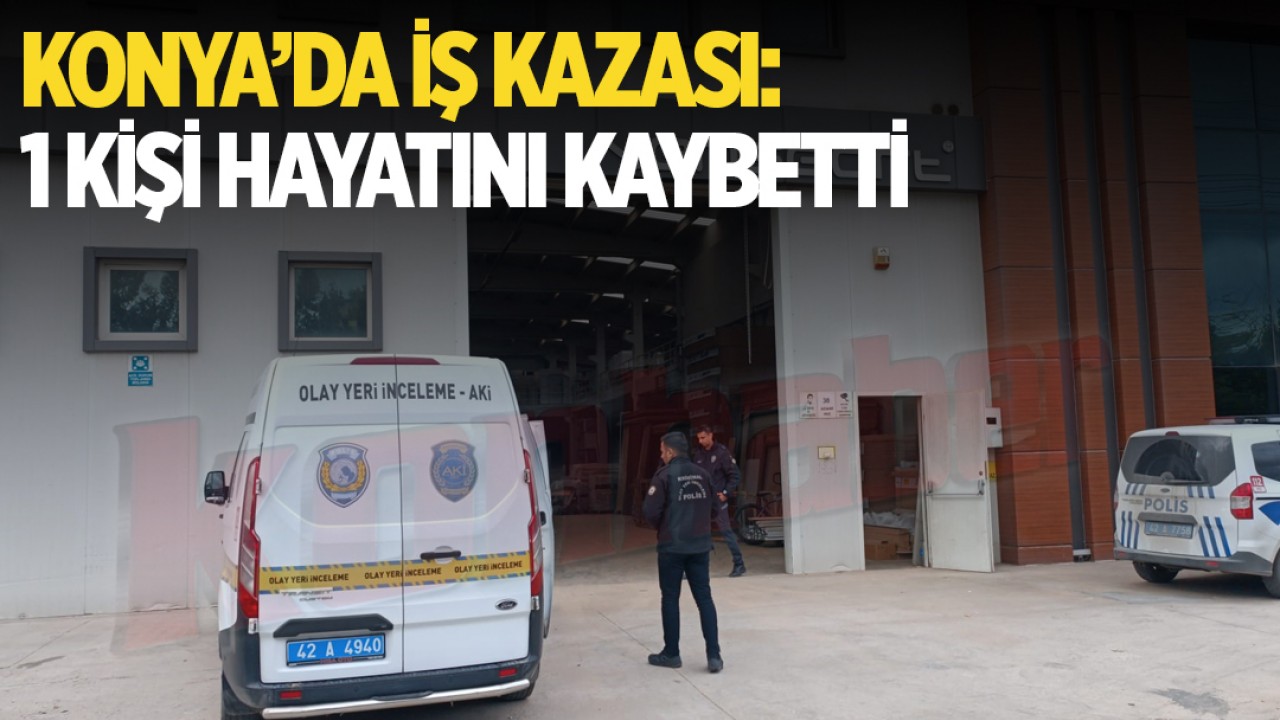 Konya’da iş kazası: 1 kişi hayatını kaybetti