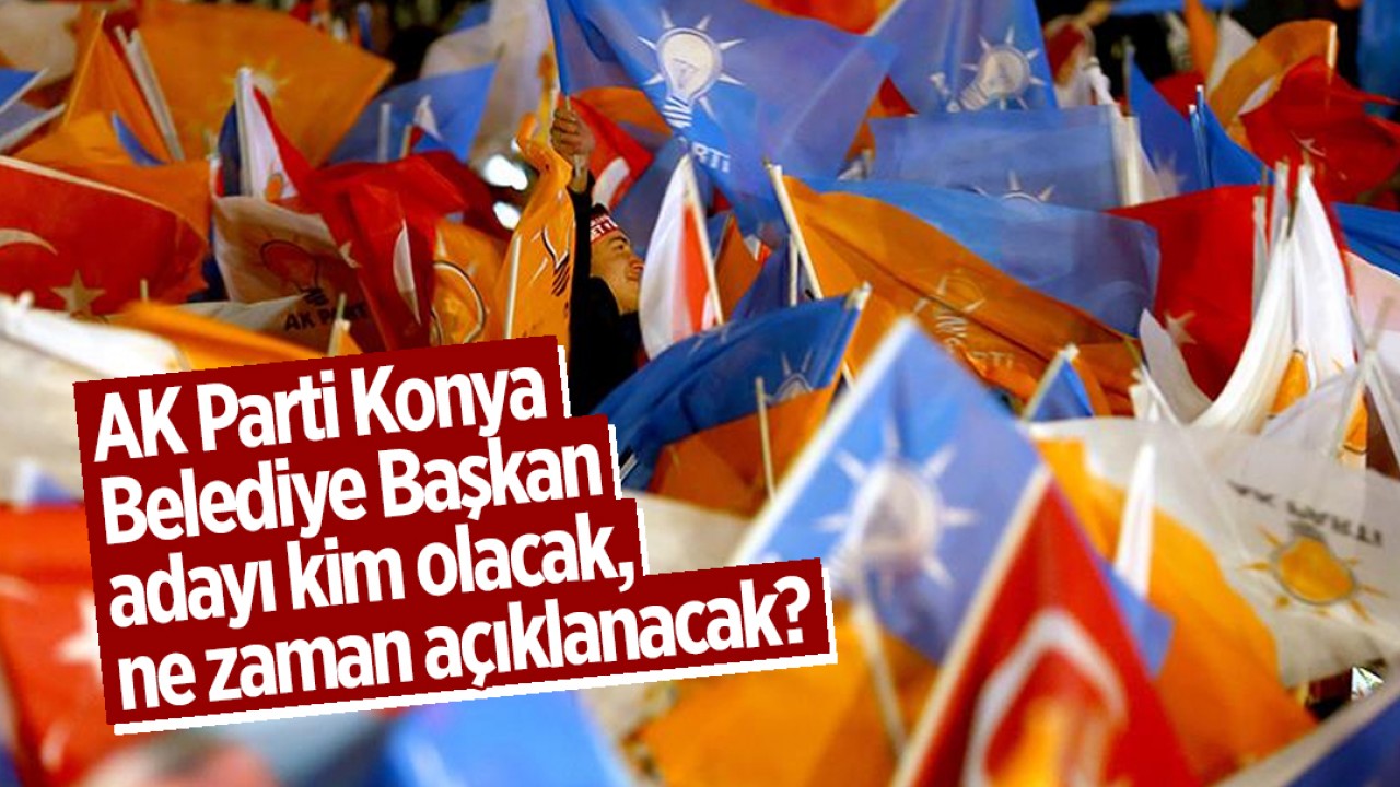 AK Parti Konya Belediye Başkan adayı kim olacak, ne zaman açıklanacak?