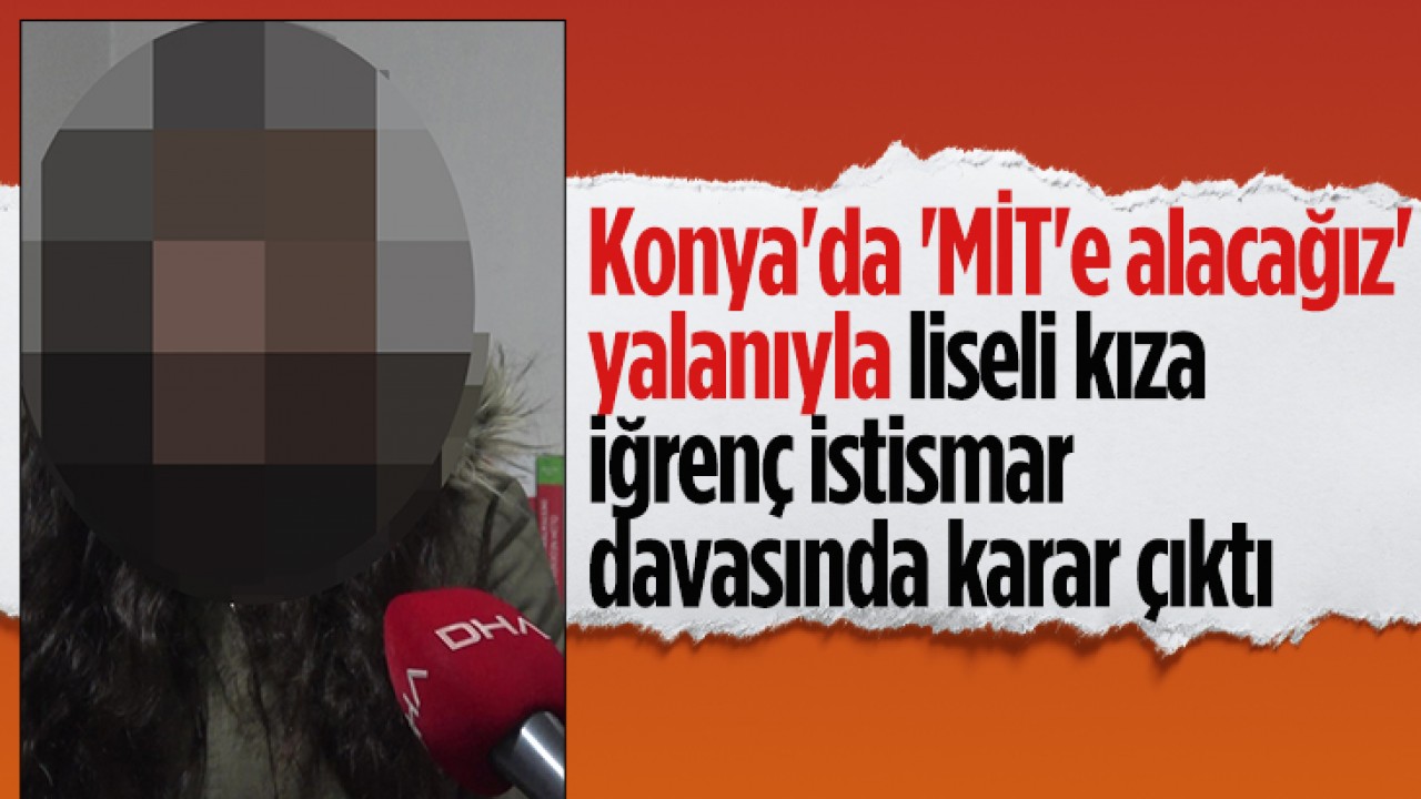 Konya'da 'MİT'e alacağız' yalanıyla liseli kıza iğrenç istismar davasında karar çıktı
