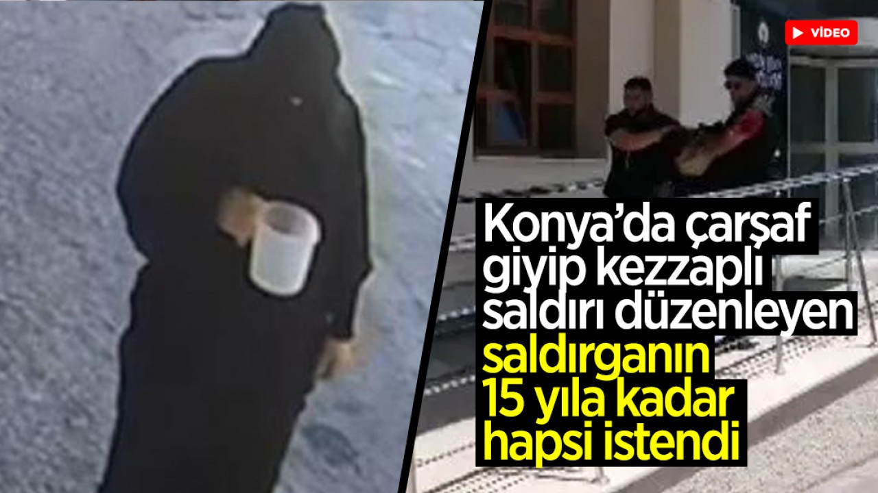 O anlar kamerada! Konya’da çarşaf giyip kezzaplı saldırı düzenlemişti: Saldırganın 15 yıla kadar hapsi istendi