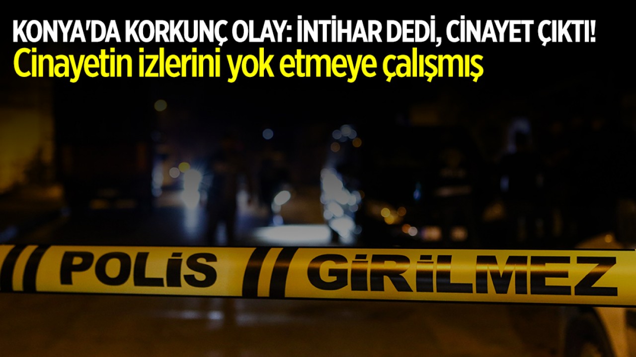 Konya’da korkunç olay: İntihar dedi, cinayet çıktı! Cinayetin izlerini yok etmeye çalışmış