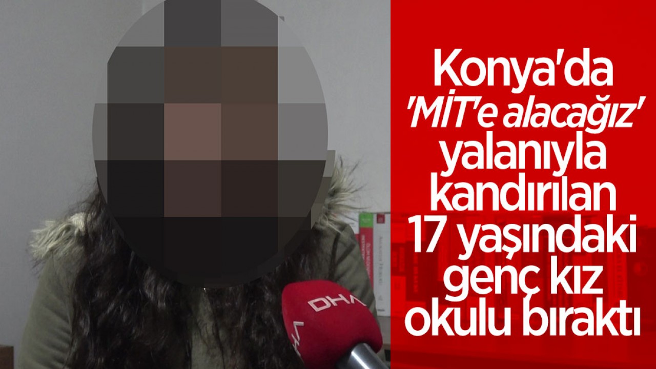 Konya’da ’MİT’e alacağız’ yalanıyla kandırılan 17 yaşındaki genç kız okulu bıraktı