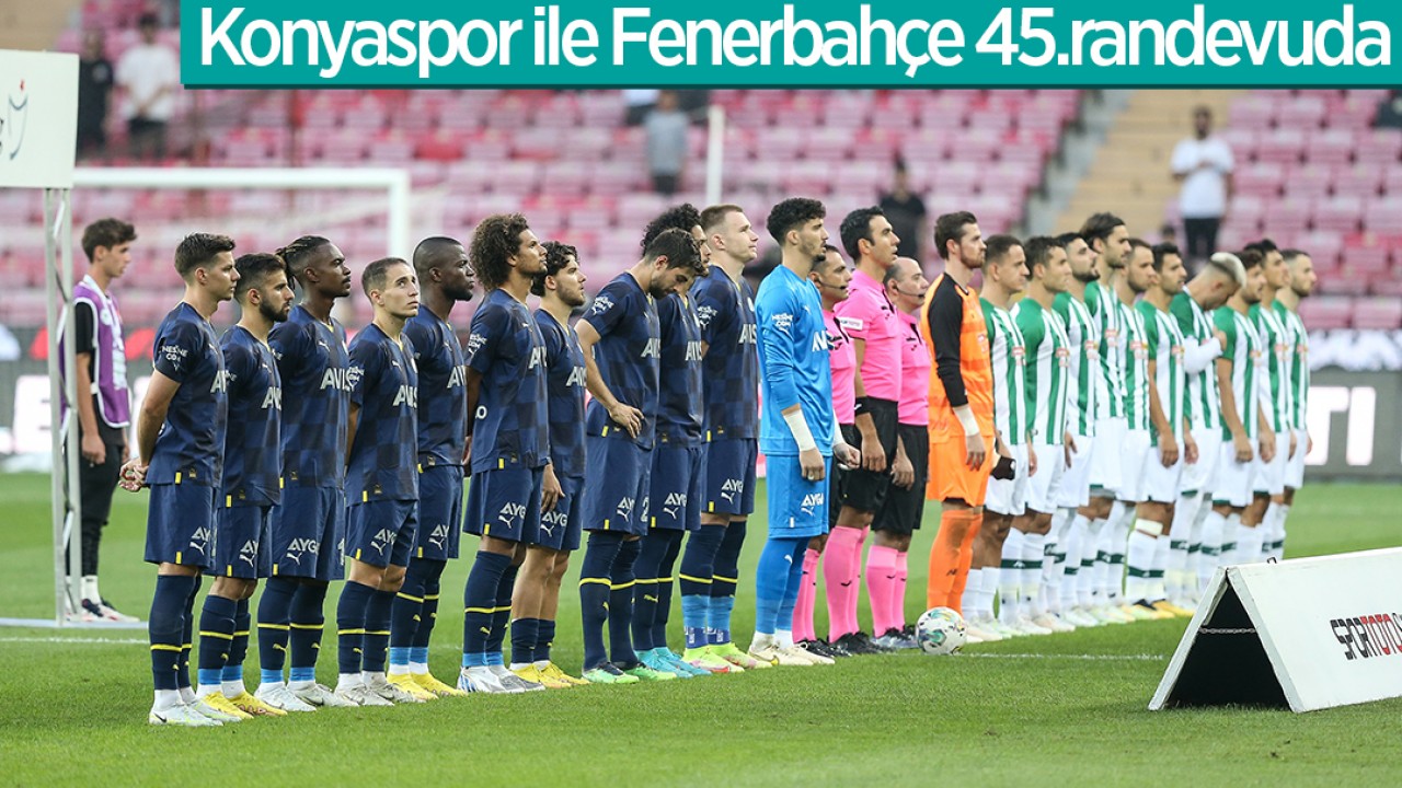 Konyaspor ile Fenerbahçe 45.randevuda