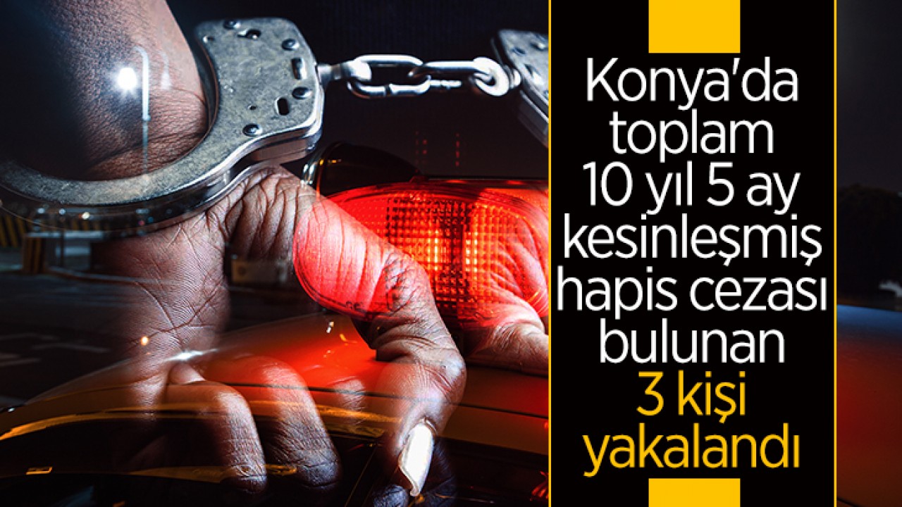Konya'da toplam 10 yıl 5 ay kesinleşmiş hapis cezası bulunan 3 kişi yakalandı