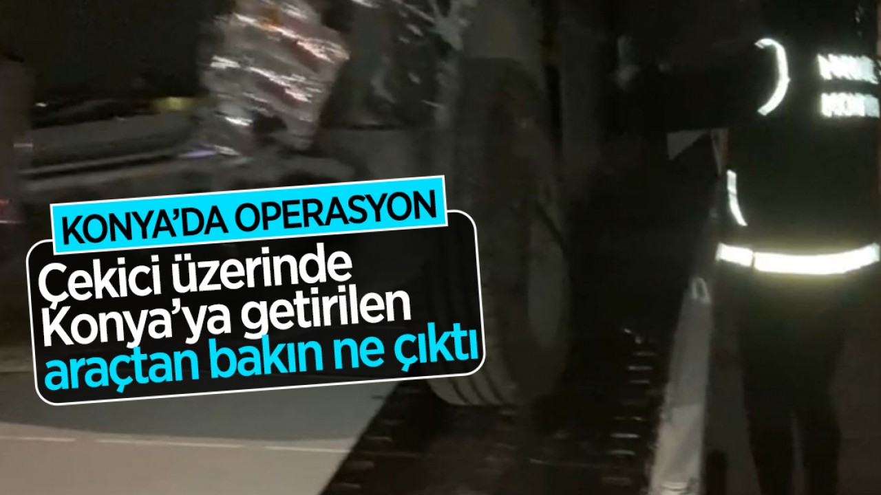 Konya'da operasyon: Çekici üzerinde Konya’ya getirilen araçtan bakın ne çıktı