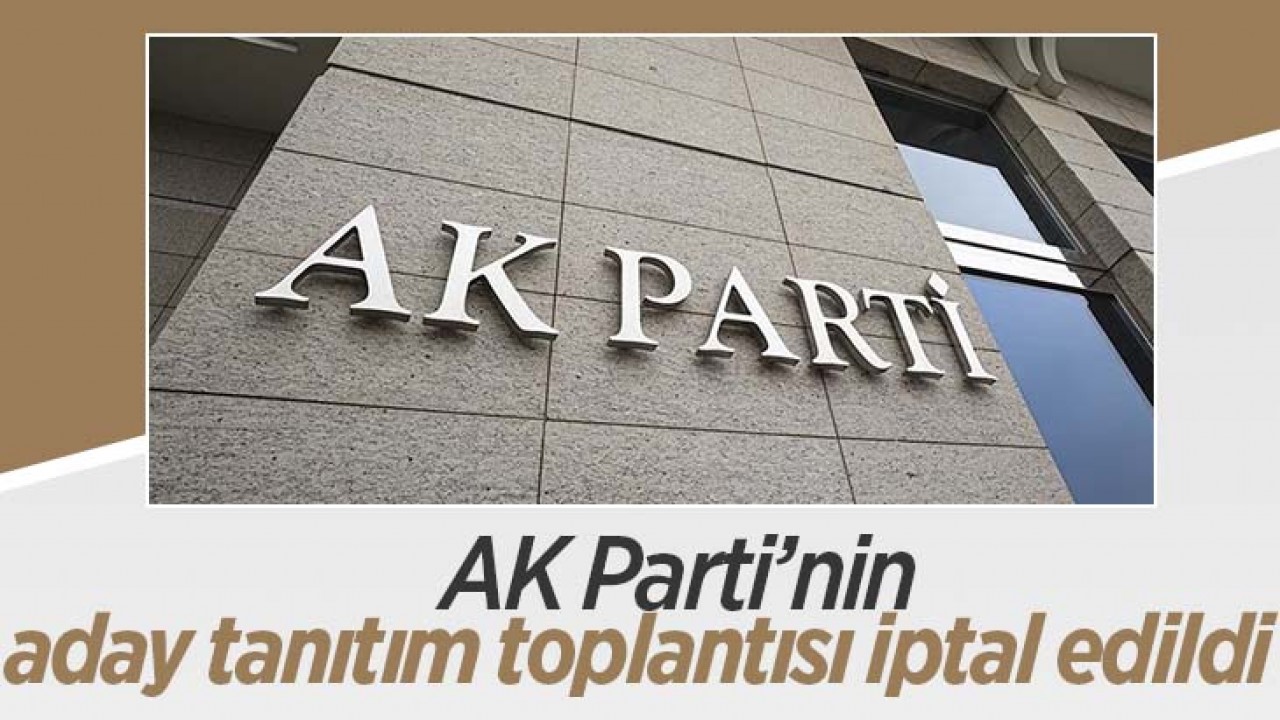 AK Parti’nin aday tanıtım toplantısı iptal edildi