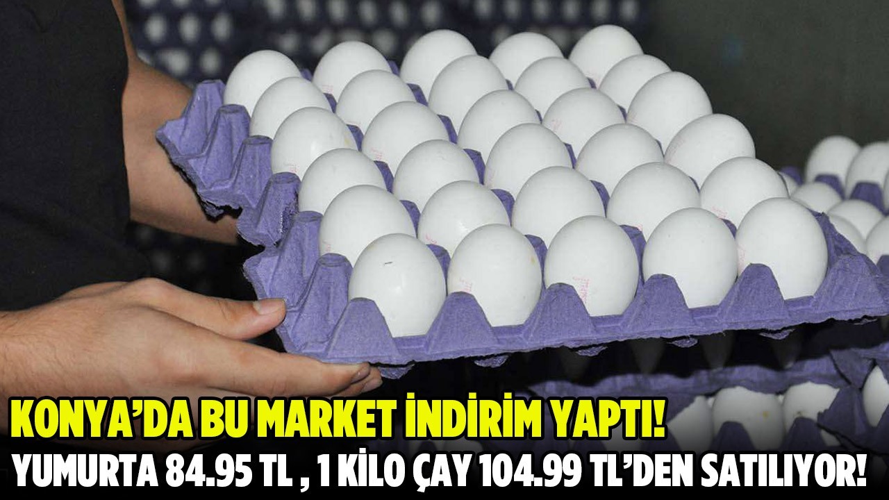 Konya’da bu market indirim yaptı! 30’lu L boy yumurta 84.95 TL, 1 kilo çay 104.99 TL 