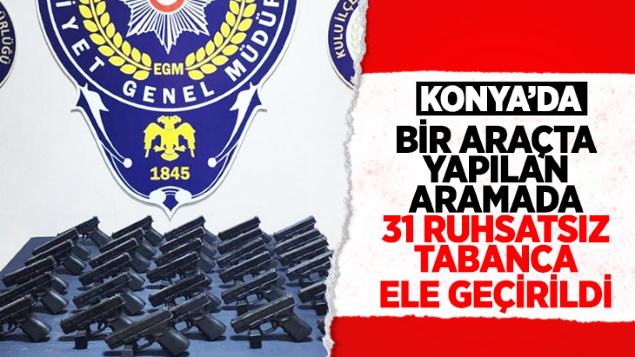 Konya'da bir araçta yapılan aramada ruhsatsız 31 tabanca ele geçirildi 