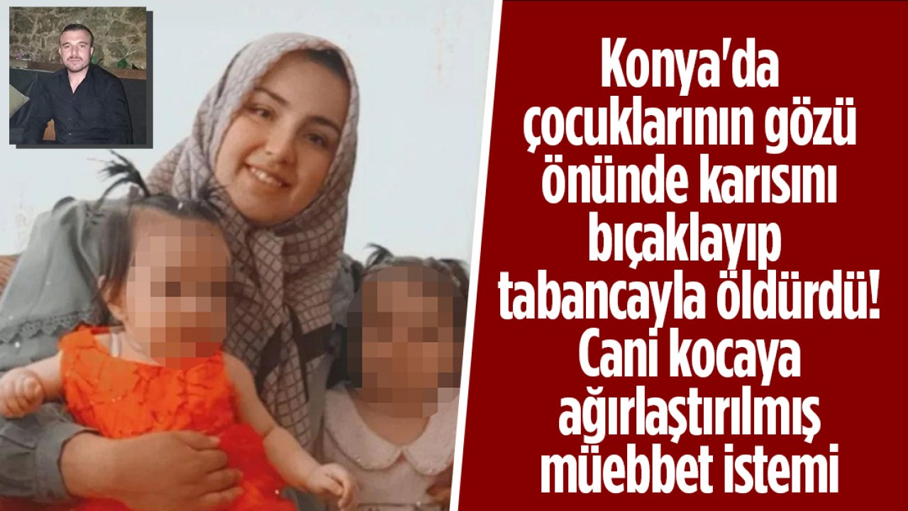 Konya'da çocuklarının gözü önünde karısını bıçaklayıp tabancayla öldürdü! Cani kocaya ağırlaştırılmış müebbet istemi