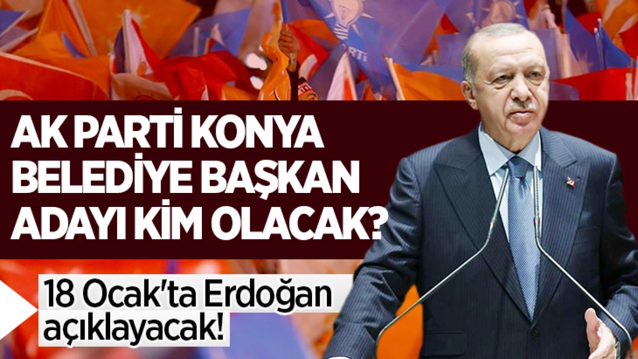 18 Ocak’ta Erdoğan açıklayacak! AK Parti Konya Belediye Başkan adayı kim olacak?