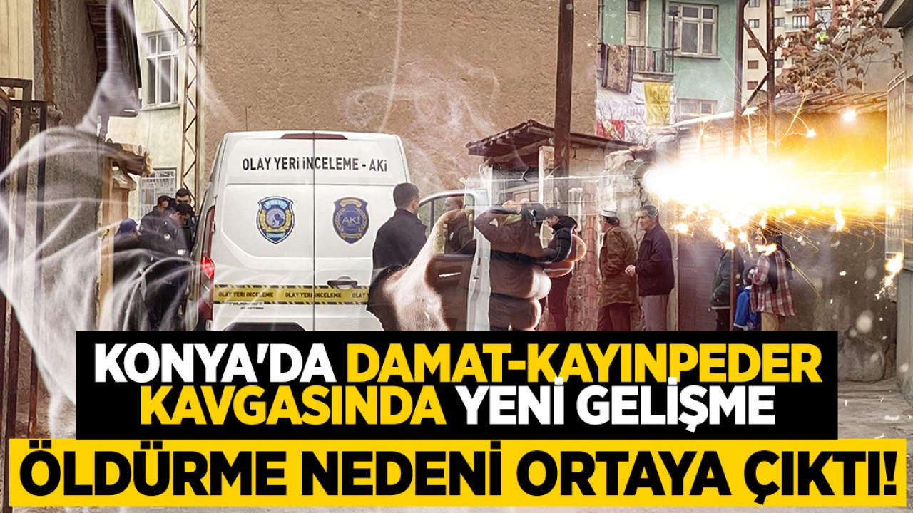 Konya'da damat-kayınpeder kavgasında ilişkin yeni gelişme: Öldürme nedeni ortaya çıktı!
