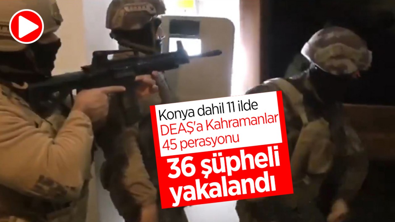 Konya dahil 11 ilde DEAŞ'a Kahramanlar-45 operasyonu: 36 kişi yakalandı