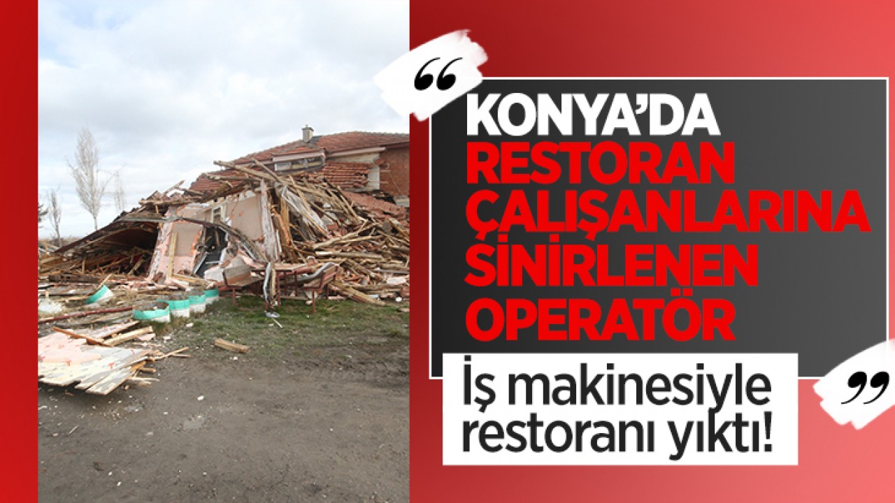 Konya’da restoran çalışanlarına sinirlenen operatör iş makinesiyle restoranı yıktı!