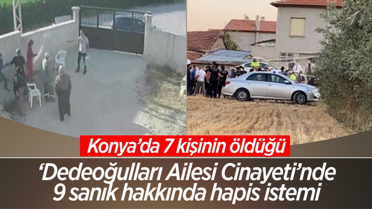 Konya’da 7 kişinin öldüğü ’Dedeoğulları Ailesi Cinayeti’nde yeni gelişme: Silahlı saldırı öncesi yaşanan kavgadaki 9 sanık hakkında hapis istemi