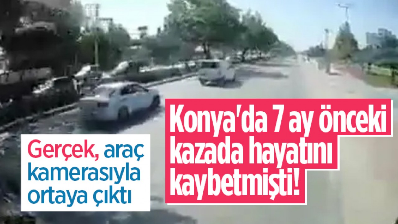 Konya'da 7 ay önceki kazada hayatını kaybetmişti! Gerçek, araç kamerasıyla ortaya çıktı