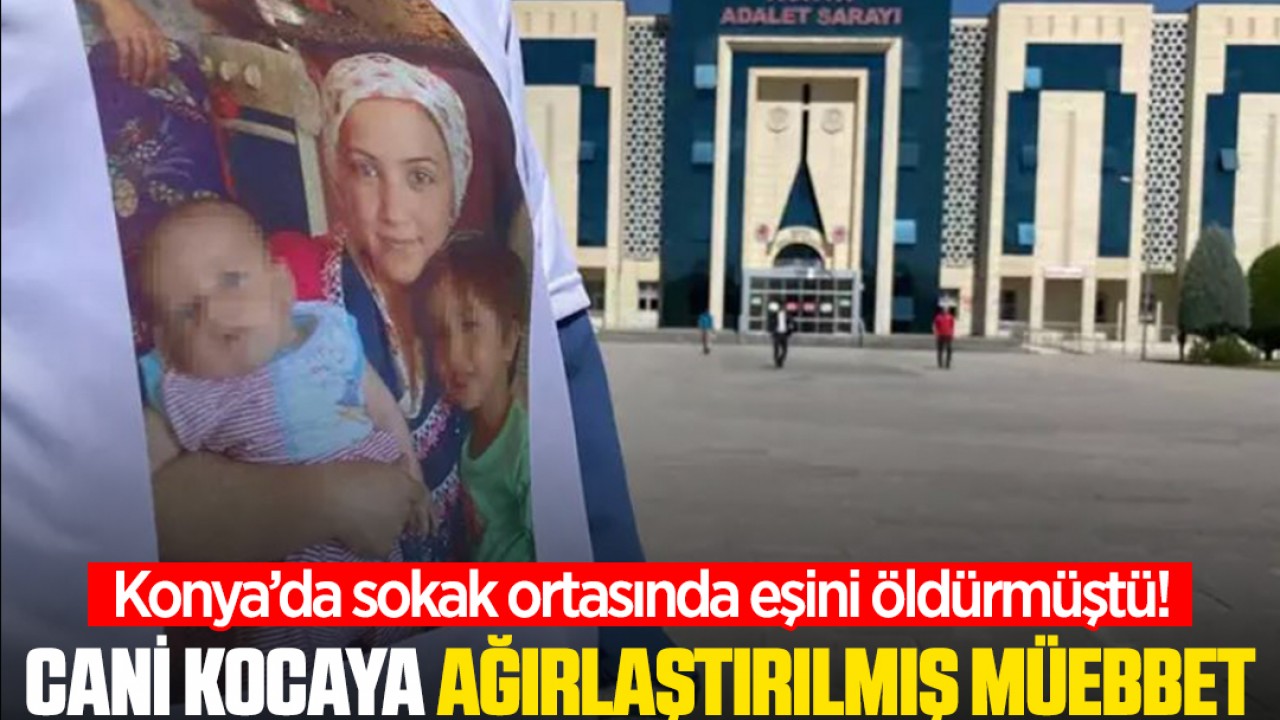 Konya’da sokak ortasında eşini öldürmüştü! Cani kocaya verilen ceza belli oldu