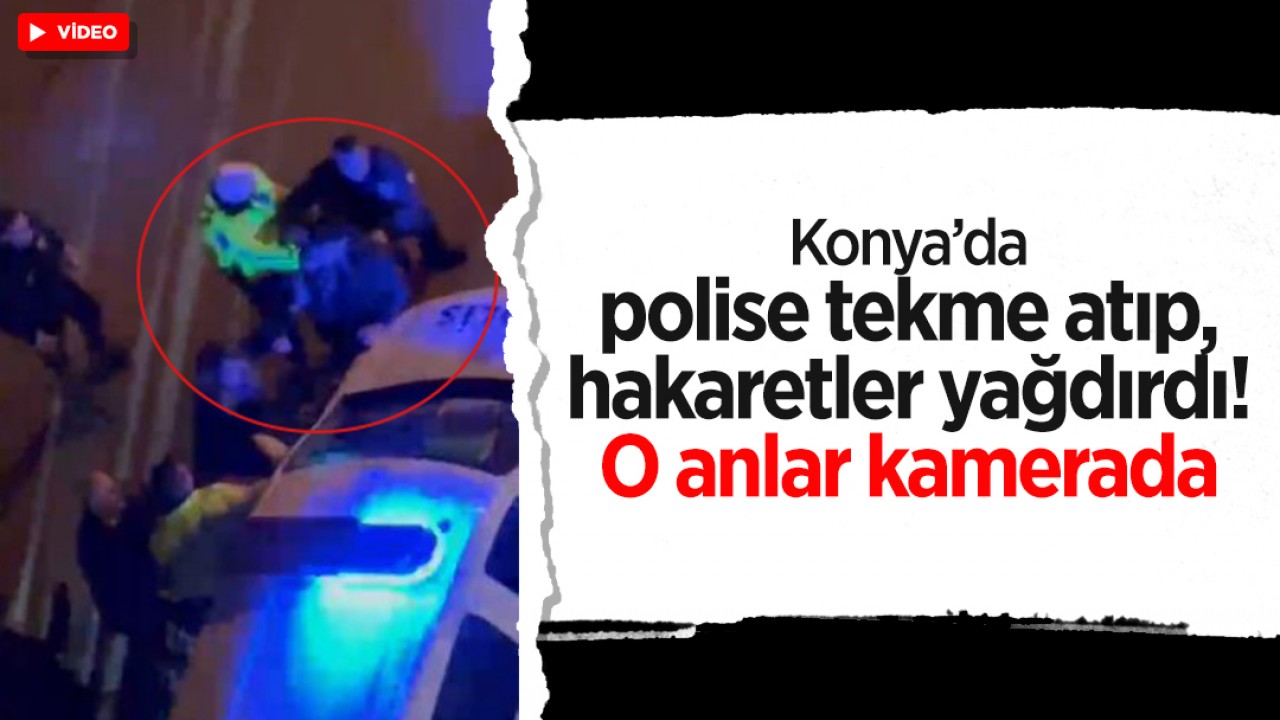 Konya’da polise tekme atıp, hakaretler yağdırdı! O anlar kamerada