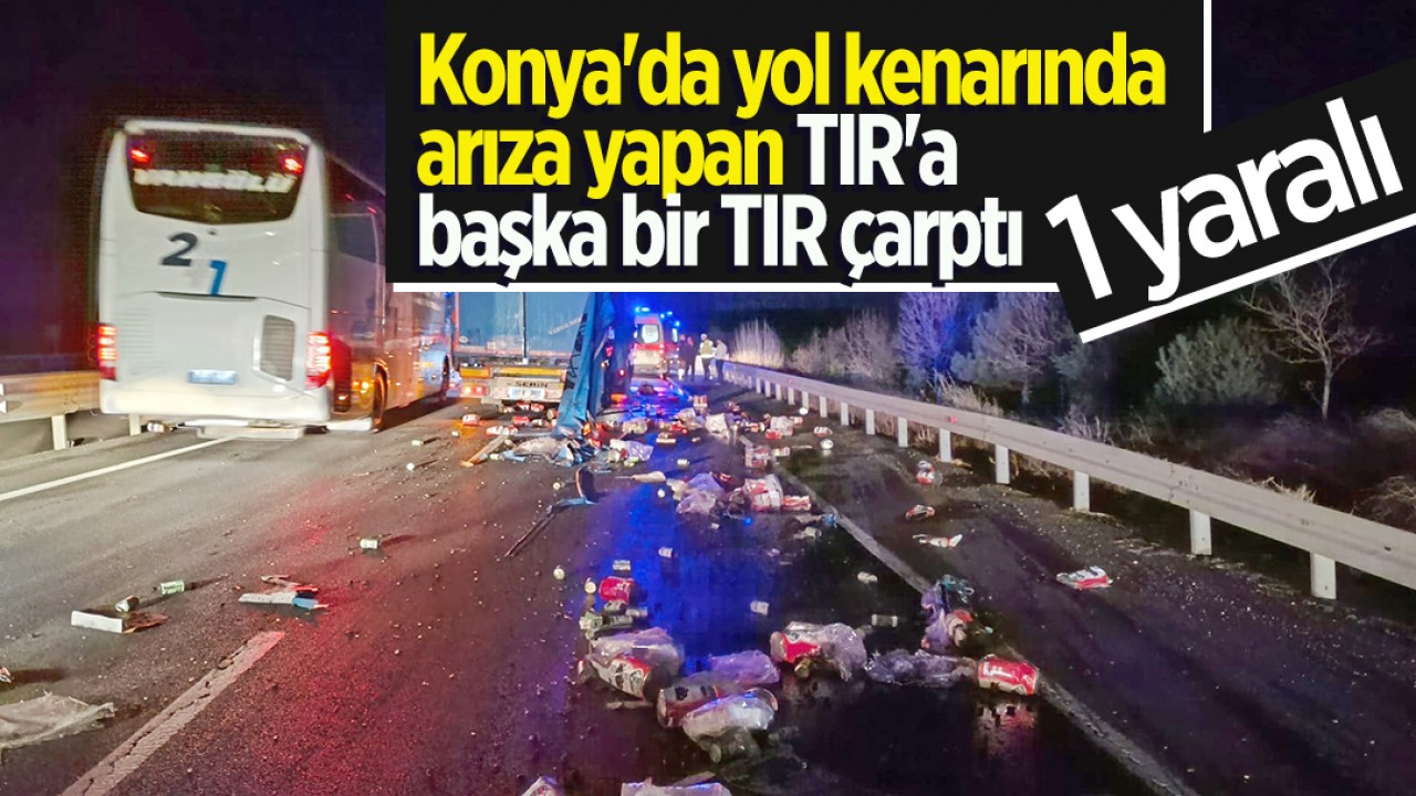 Konya'da yol kenarında arıza yapan TIR'a başka bir TIR çarptı: 1 yaralı