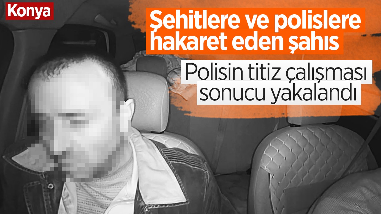 Konya’da şehitlere ve polislere hakaret eden şahıs polisin titiz çalışması sonucu yakalandı