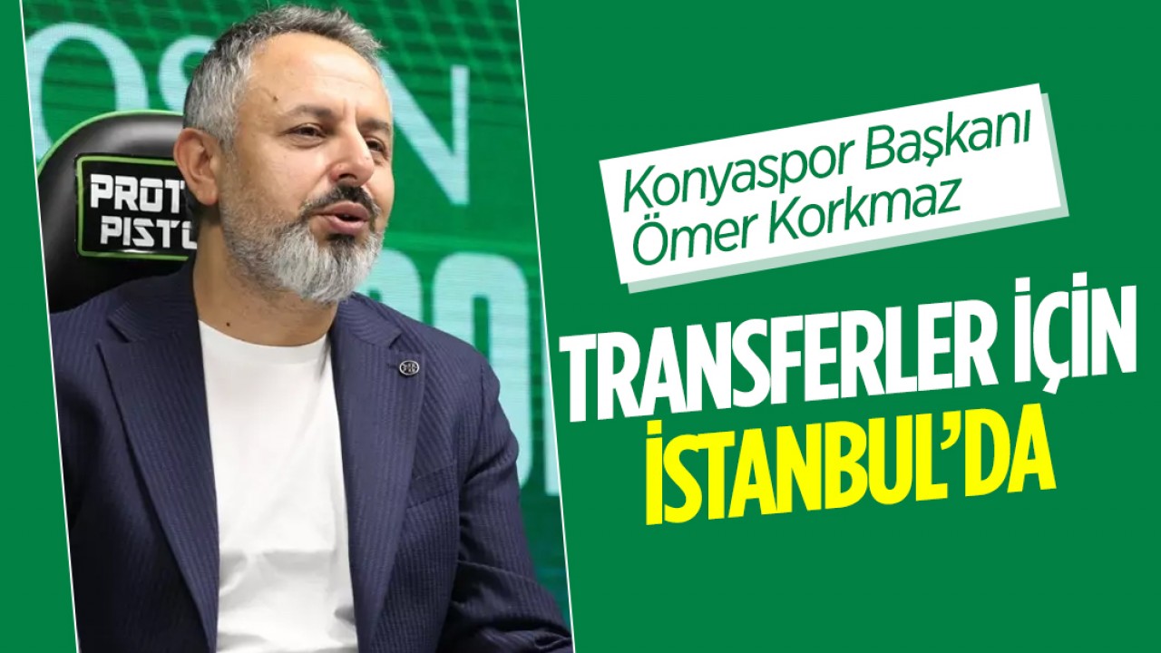 Konyaspor Başkanı Ömer Korkmaz transferler için İstanbul’da