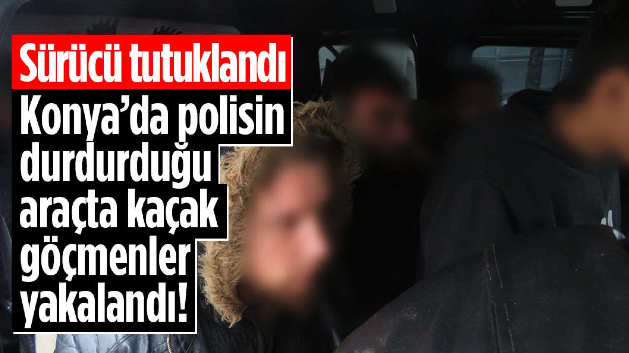 Konya’da polisin durdurduğu araçta kaçak göçmenler yakalandı! Sürücü tutuklandı