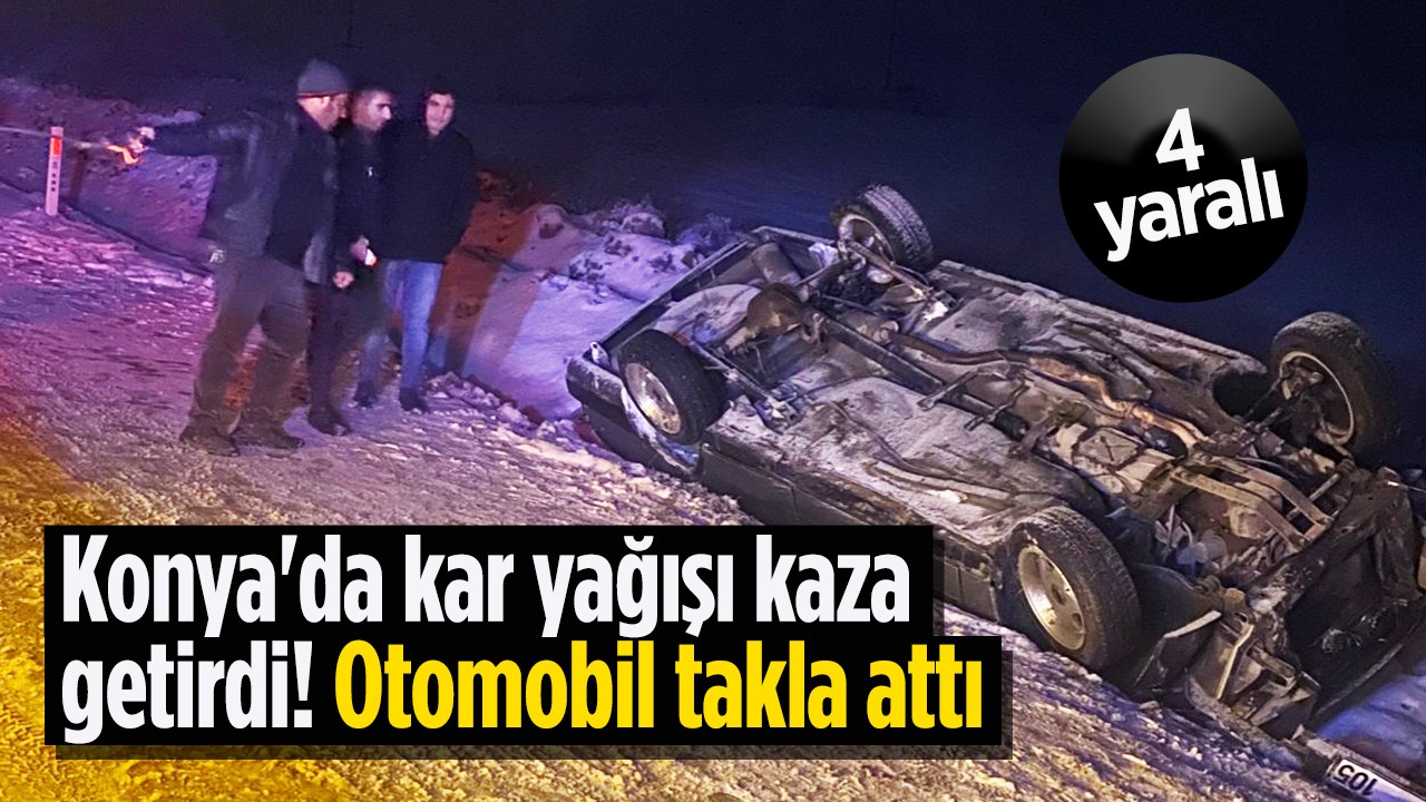Konya’da kar yağışı kaza getirdi, otomobil takla attı: 4 yaralı