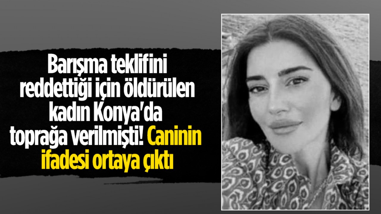 Barışma teklifini reddettiği için öldürülen kadın Konya'da toprağa verilmişti! Caninin ifadesi ortaya çıktı