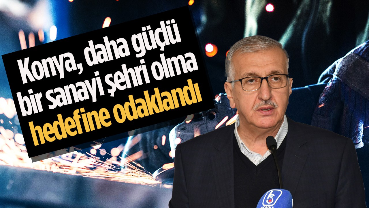 Konya, daha güçlü bir sanayi şehri olma hedefine odaklandı 