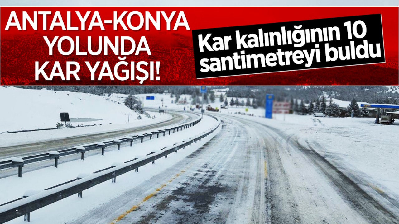 Antalya-Konya yolunda kar yağışı! Kar kalınlığının 10 santimetreyi buldu
